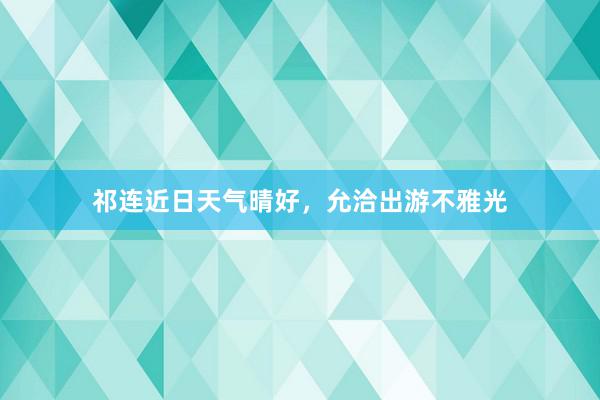 祁连近日天气晴好，允洽出游不雅光