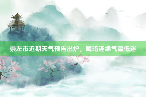 崇左市近期天气预告出炉，晦暗连绵气温低迷