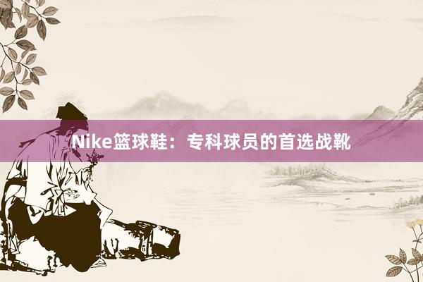 Nike篮球鞋：专科球员的首选战靴