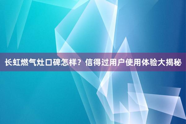 长虹燃气灶口碑怎样？信得过用户使用体验大揭秘